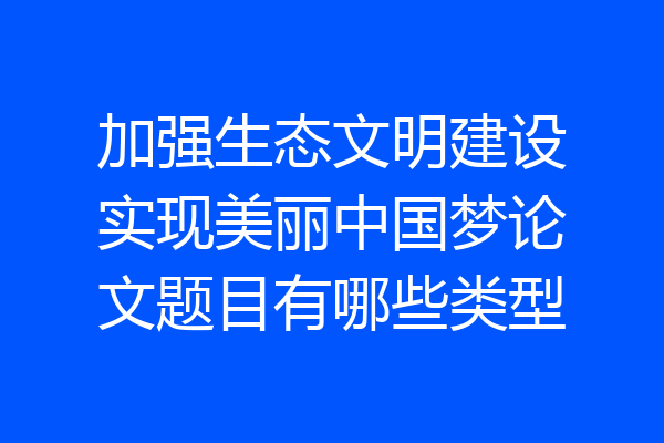 加强生态文明建设实现美丽中国梦论文题目有哪些类型