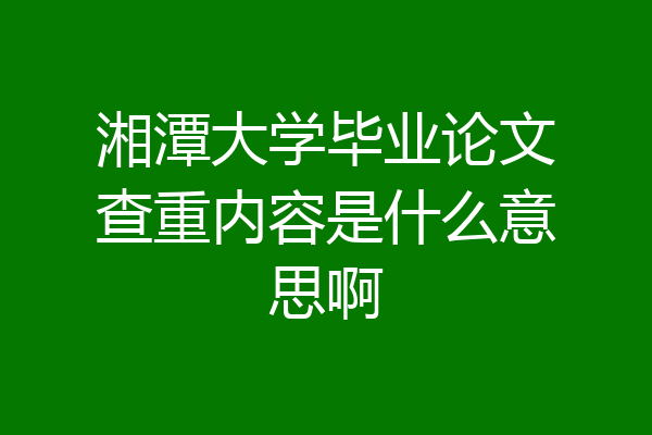 湘潭大学毕业论文查重内容是什么意思啊