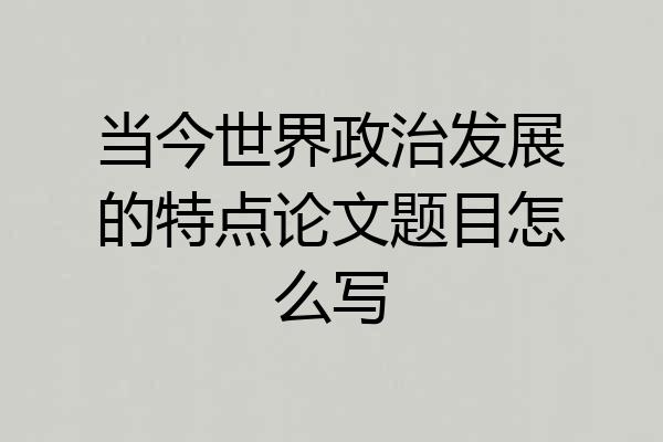 当今世界政治发展的特点论文题目怎么写