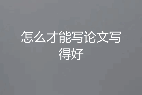 怎么才能写论文写得好