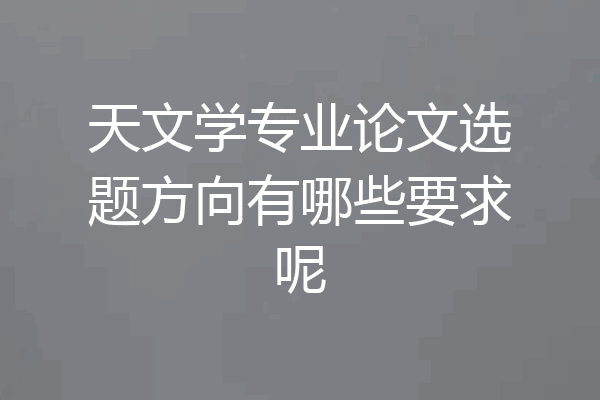 天文学专业论文选题方向有哪些要求呢