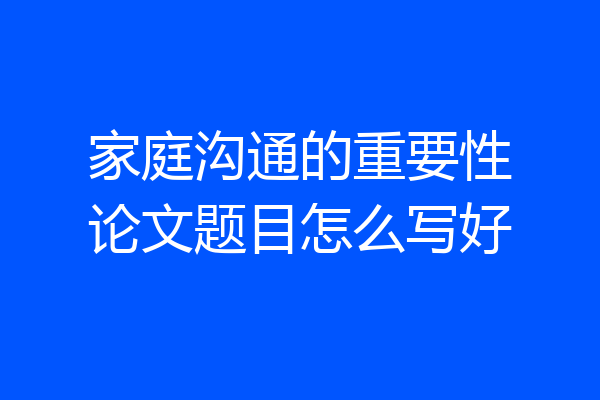 家庭沟通的重要性论文题目怎么写好