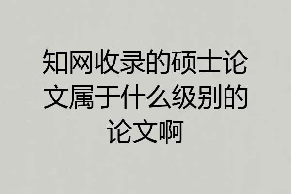 知网收录的硕士论文属于什么级别的论文啊