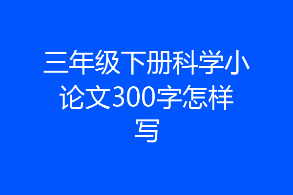 三年级下册科学小论文300字怎样写