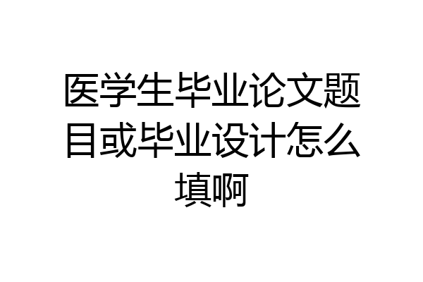 医学生毕业论文题目或毕业设计怎么填啊