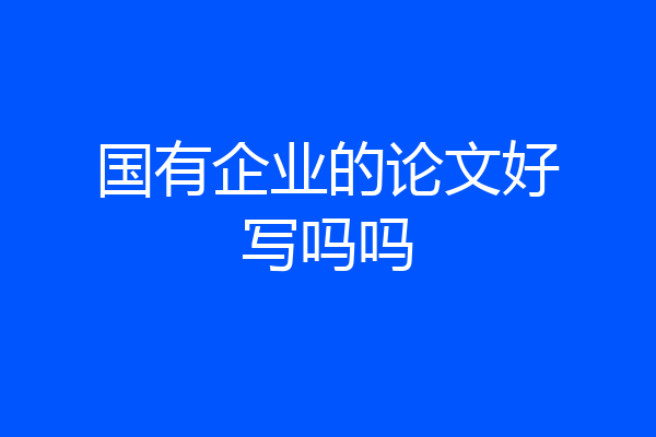 国有企业的论文好写吗吗
