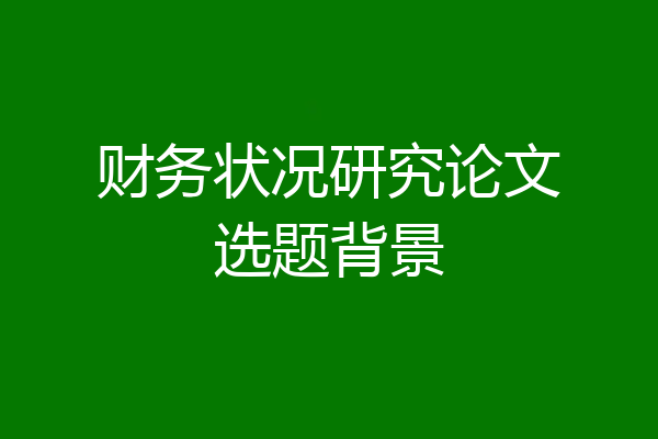 财务状况研究论文选题背景