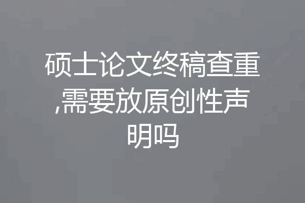 硕士论文终稿查重,需要放原创性声明吗