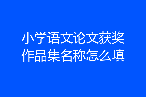 小学语文论文获奖作品集名称怎么填