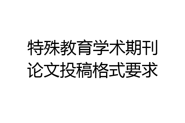 特殊教育学术期刊论文投稿格式要求