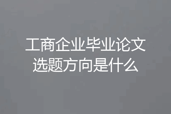 工商企业毕业论文选题方向是什么