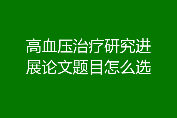高血压治疗研究进展论文题目怎么选
