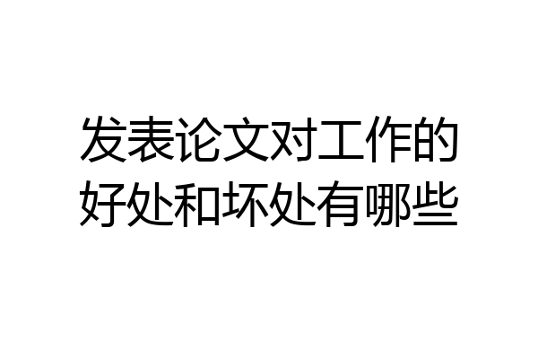 发表论文对工作的好处和坏处有哪些