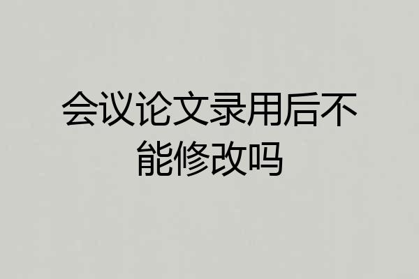 会议论文录用后不能修改吗