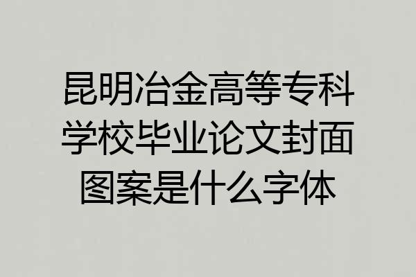 昆明冶金高等专科学校毕业论文封面图案是什么字体
