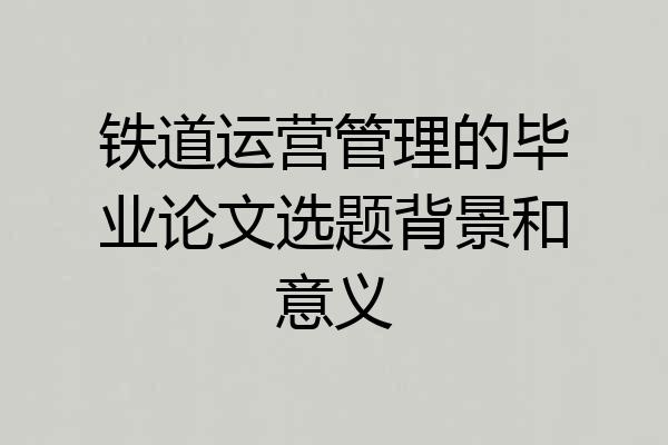 铁道运营管理的毕业论文选题背景和意义