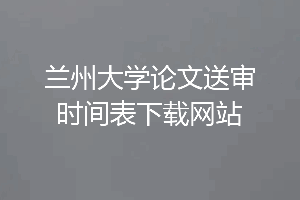 兰州大学论文送审时间表下载网站