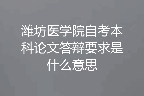 潍坊医学院自考本科论文答辩要求是什么意思