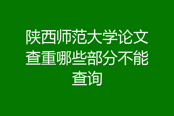 陕西师范大学论文查重哪些部分不能查询
