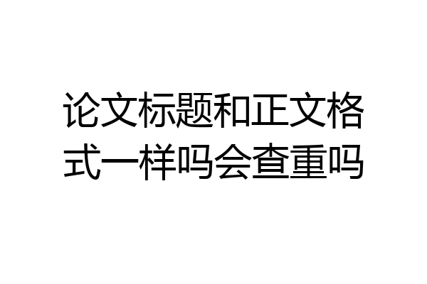论文标题和正文格式一样吗会查重吗