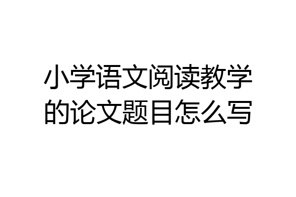 小学语文阅读教学的论文题目怎么写