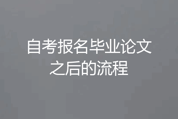 自考报名毕业论文之后的流程