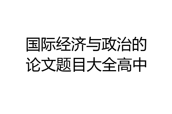 国际经济与政治的论文题目大全高中