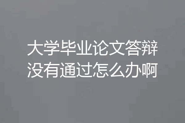 大学毕业论文答辩没有通过怎么办啊