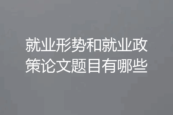 就业形势和就业政策论文题目有哪些