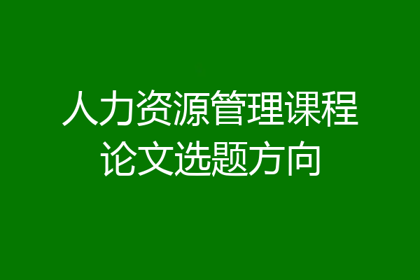 人力资源管理课程论文选题方向