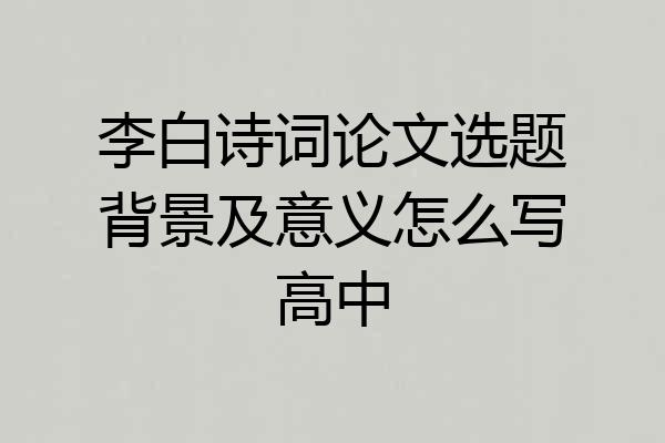 李白诗词论文选题背景及意义怎么写高中