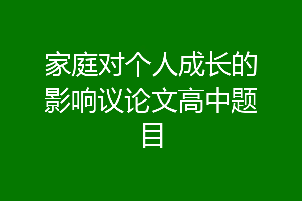 家庭对个人成长的影响议论文高中题目
