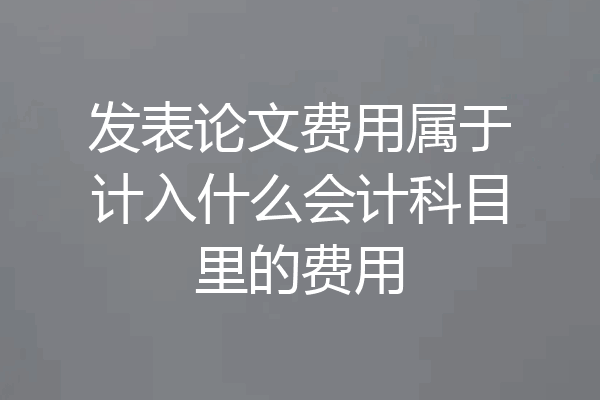 发表论文费用属于计入什么会计科目里的费用