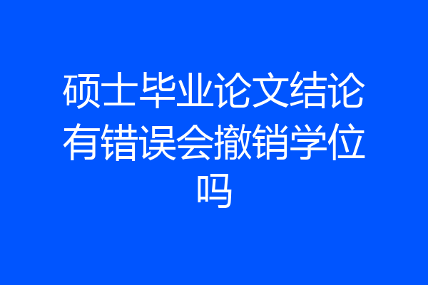 硕士毕业论文结论有错误会撤销学位吗
