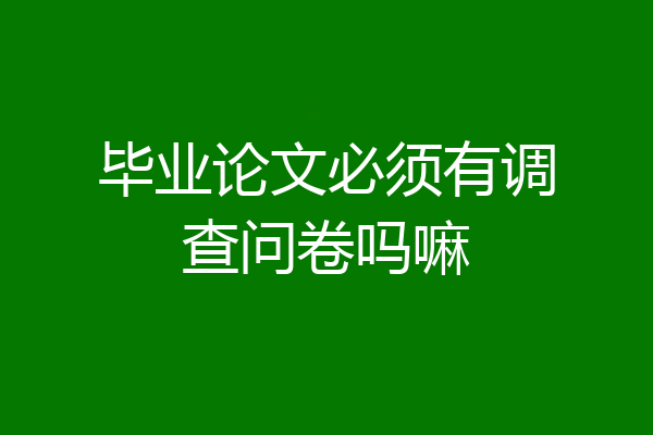毕业论文必须有调查问卷吗嘛