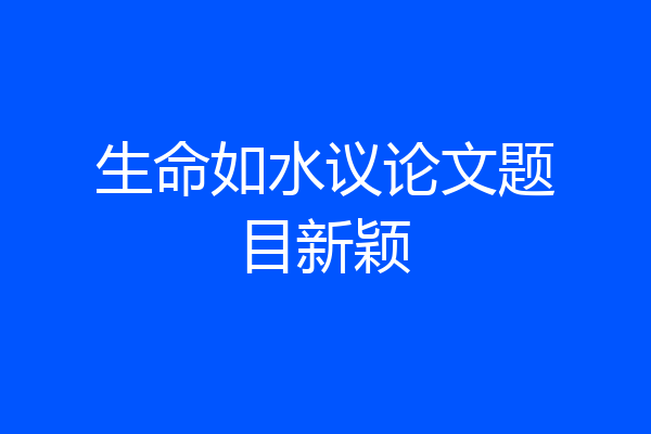 生命如水议论文题目新颖