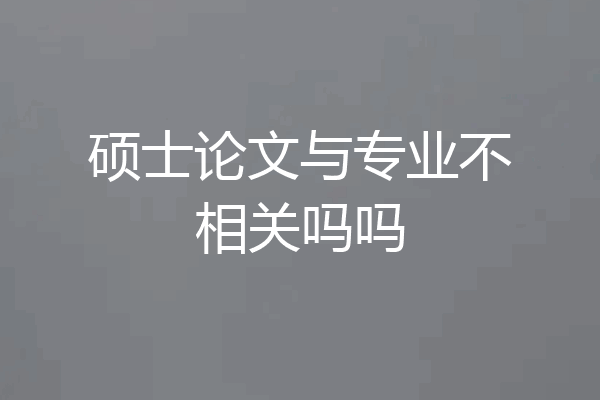 硕士论文与专业不相关吗吗
