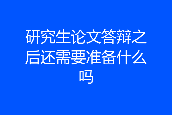 研究生论文答辩之后还需要准备什么吗