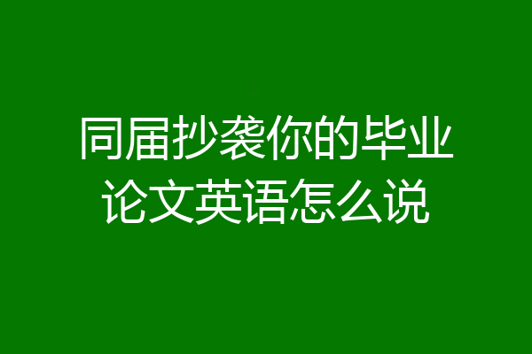 同届抄袭你的毕业论文英语怎么说