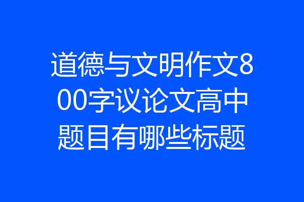 道德与文明作文800字议论文高中题目有哪些标题