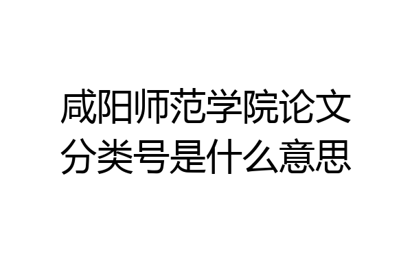 咸阳师范学院论文分类号是什么意思