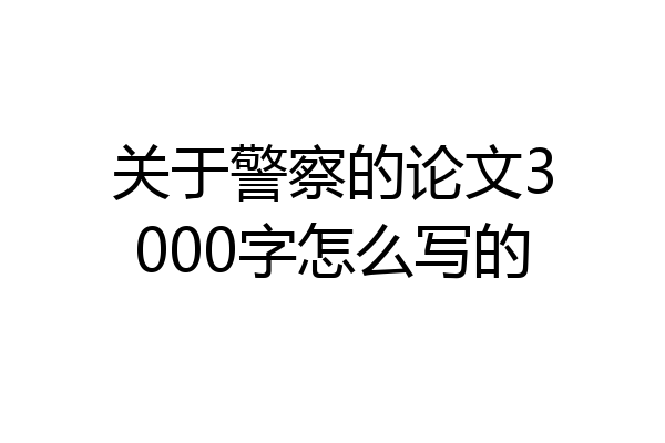 关于警察的论文3000字怎么写的