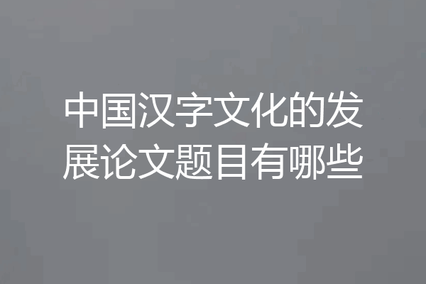 中国汉字文化的发展论文题目有哪些