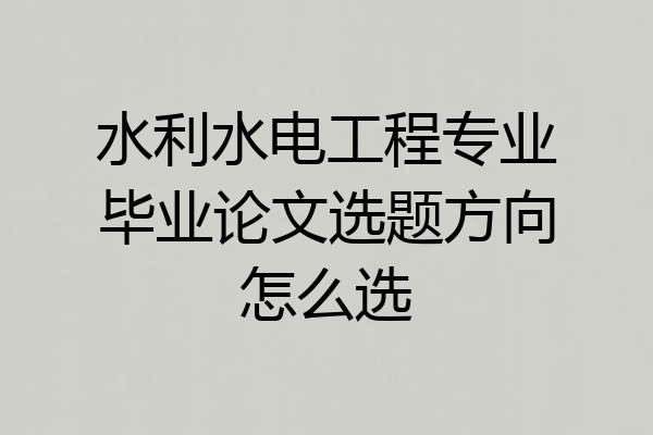 水利水电工程专业毕业论文选题方向怎么选
