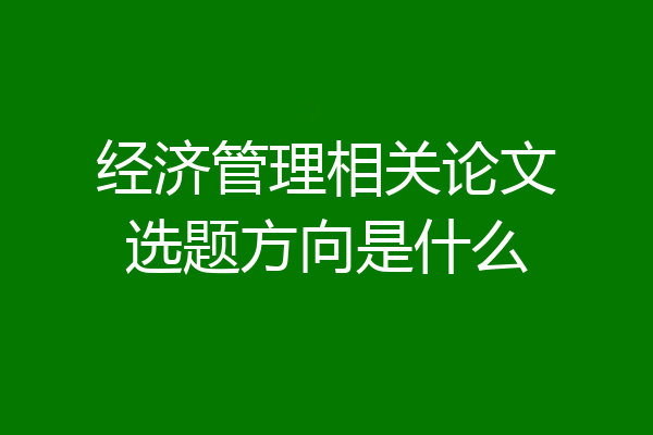 经济管理相关论文选题方向是什么