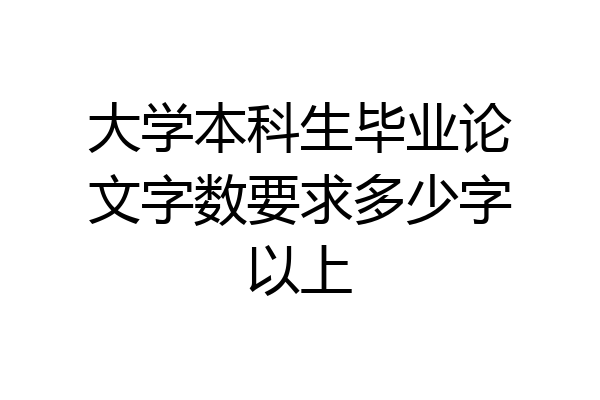 大学本科生毕业论文字数要求多少字以上