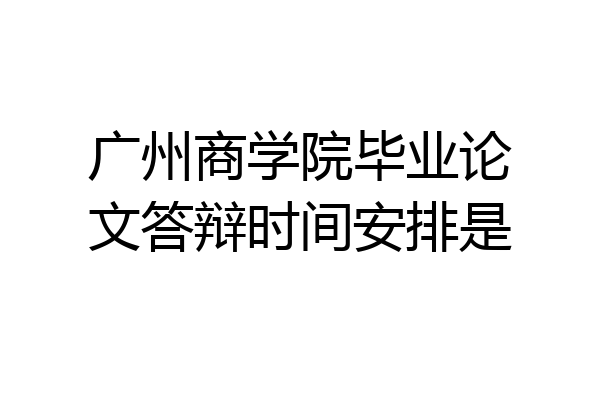 广州商学院毕业论文答辩时间安排是