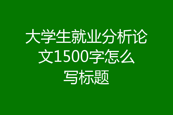 大学生就业分析论文1500字怎么写标题
