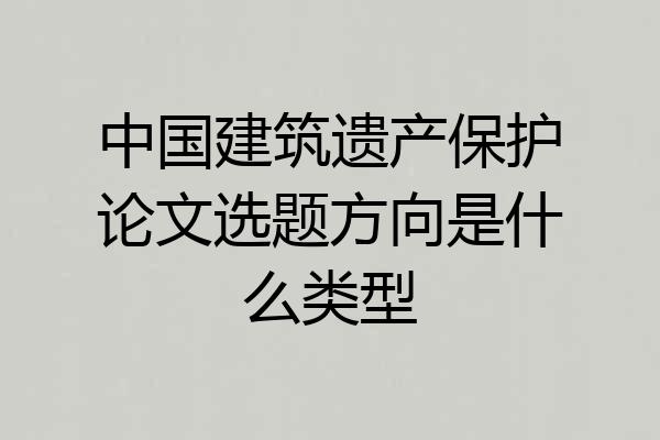 中国建筑遗产保护论文选题方向是什么类型