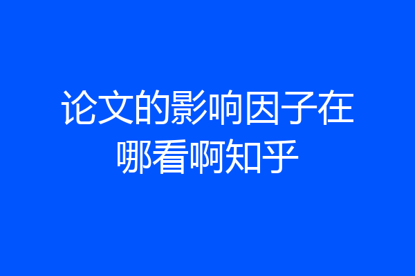 论文的影响因子在哪看啊知乎